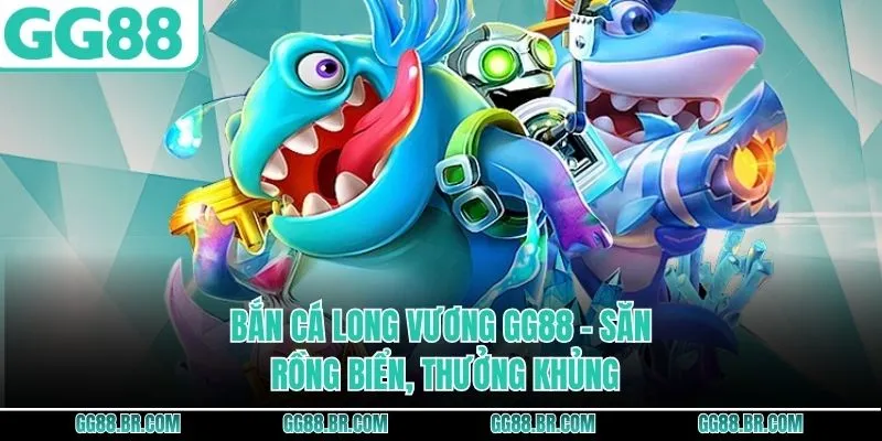 Bắn Cá Long Vương GG88 - Săn Rồng Biển, Thưởng Khủng